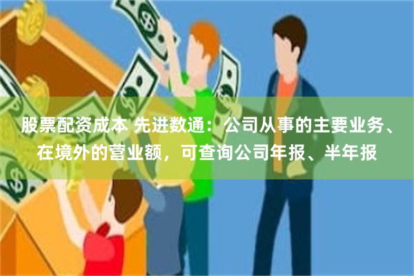 股票配资成本 先进数通：公司从事的主要业务、在境外的营业额，可查询公司年报、半年报