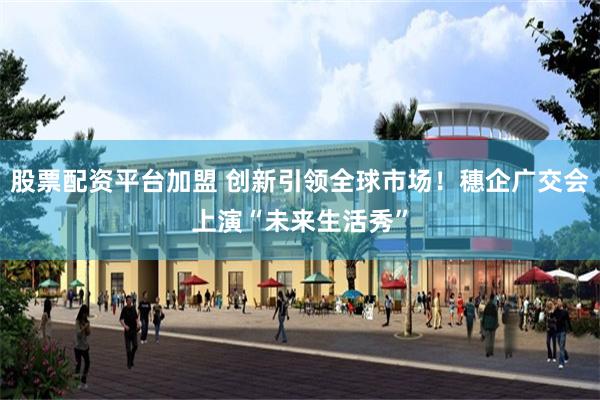 股票配资平台加盟 创新引领全球市场！穗企广交会上演“未来生活秀”