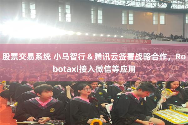 股票交易系统 小马智行＆腾讯云签署战略合作，Robotaxi接入微信等应用