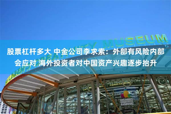 股票杠杆多大 中金公司李求索：外部有风险内部会应对 海外投资者对中国资产兴趣逐步抬升