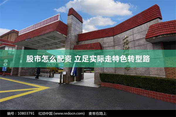 股市怎么配资 立足实际走特色转型路