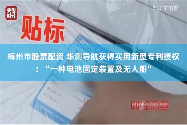 梅州市股票配资 华测导航获得实用新型专利授权：“一种电池固定装置及无人船”
