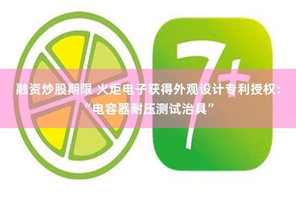 融资炒股期限 火炬电子获得外观设计专利授权：“电容器耐压测试治具”