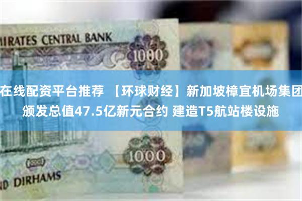 在线配资平台推荐 【环球财经】新加坡樟宜机场集团颁发总值47.5亿新元合约 建造T5航站楼设施