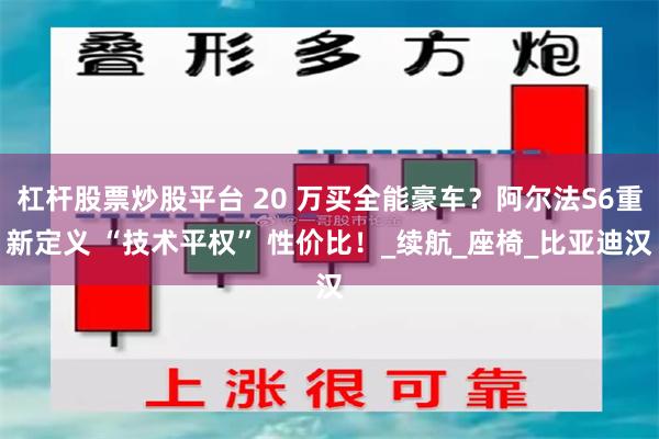 杠杆股票炒股平台 20 万买全能豪车？阿尔法S6重新定义 “技术平权” 性价比！_续航_座椅_比亚迪汉