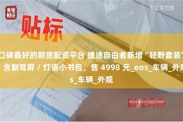 口碑最好的期货配资平台 捷途自由者新增“轻野套装”：含副驾屏 / 灯语小书包，售 4998 元_eos_车辆_外观