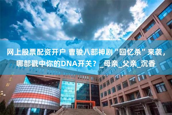 网上股票配资开户 曹骏八部神剧“回忆杀”来袭，哪部戳中你的DNA开关？_母亲_父亲_沉香