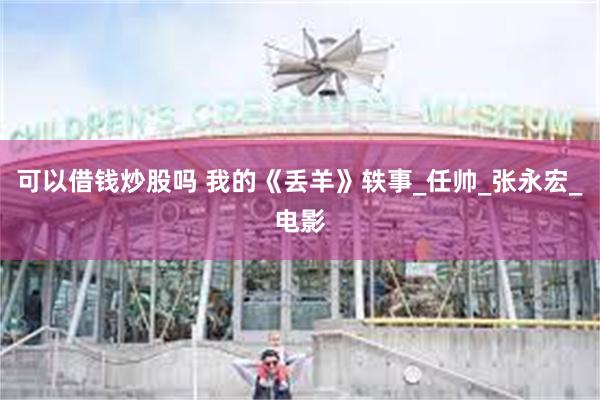 可以借钱炒股吗 我的《丢羊》轶事_任帅_张永宏_电影