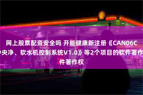 网上股票配资安全吗 开能健康新注册《CAN06CI中央净、软水机控制系统V1.0》等2个项目的软件著作权