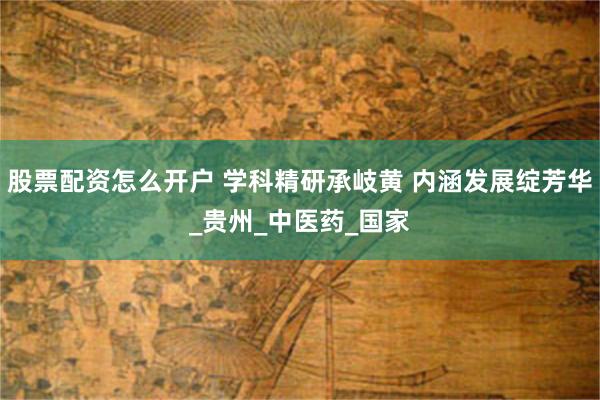 股票配资怎么开户 学科精研承岐黄 内涵发展绽芳华_贵州_中医药_国家