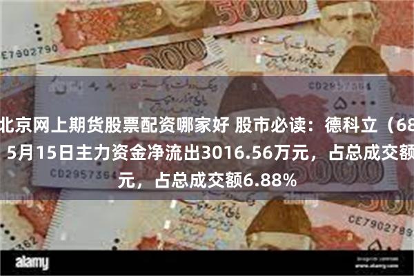 北京网上期货股票配资哪家好 股市必读：德科立（688205）5月15日主力资金净流出3016.56万元，占总成交额6.88%