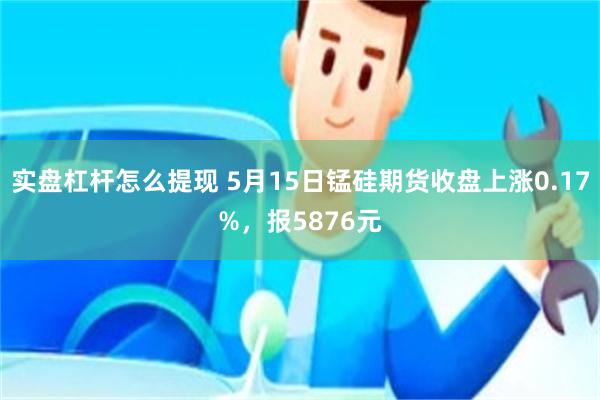 实盘杠杆怎么提现 5月15日锰硅期货收盘上涨0.17%，报5876元