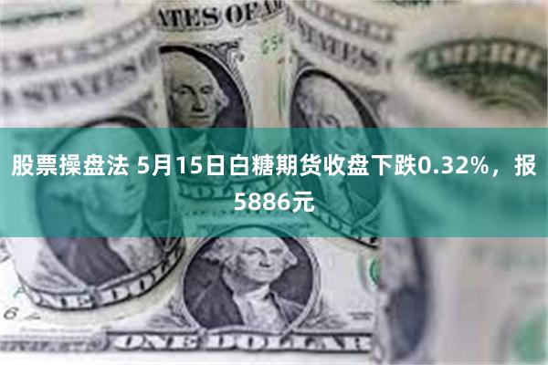 股票操盘法 5月15日白糖期货收盘下跌0.32%，报5886元