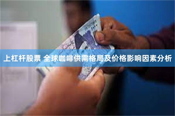 上杠杆股票 全球咖啡供需格局及价格影响因素分析