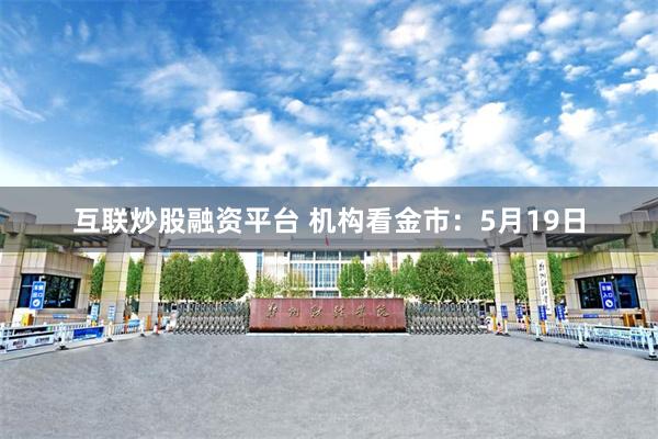 互联炒股融资平台 机构看金市：5月19日
