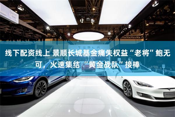 线下配资线上 景顺长城基金痛失权益“老将”鲍无可，火速集结 “黄金战队”接棒