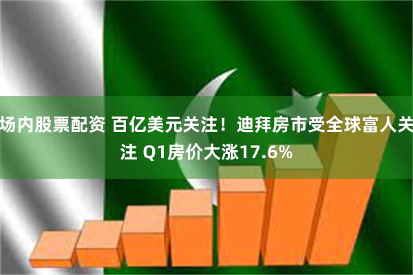 场内股票配资 百亿美元关注！迪拜房市受全球富人关注 Q1房价大涨17.6%