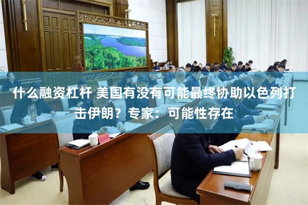 什么融资杠杆 美国有没有可能最终协助以色列打击伊朗？专家：可能性存在