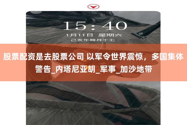 股票配资是去股票公司 以军令世界震惊，多国集体警告_内塔尼亚胡_军事_加沙地带