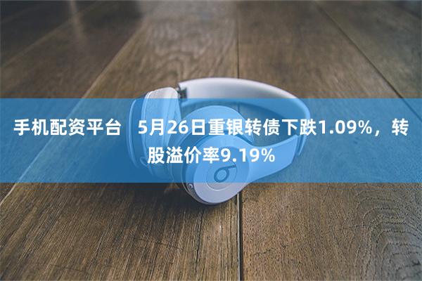 手机配资平台   5月26日重银转债下跌1.09%，转股溢价率9.19%