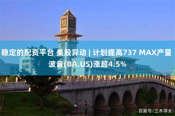 稳定的配资平台 美股异动 | 计划提高737 MAX产量 波音(BA.US)涨超4.5%