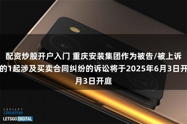 配资炒股开户入门 重庆安装集团作为被告/被上诉人的1起涉及买卖合同纠纷的诉讼将于2025年6月3日开庭