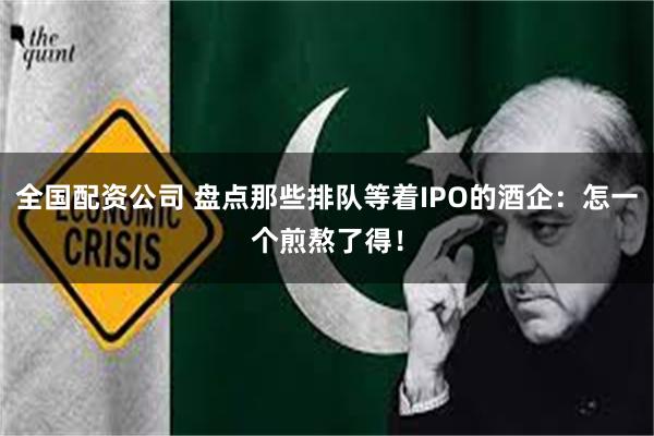 全国配资公司 盘点那些排队等着IPO的酒企：怎一个煎熬了得！