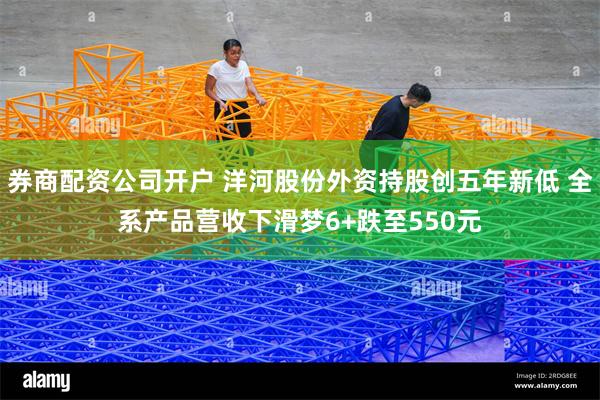 券商配资公司开户 洋河股份外资持股创五年新低 全系产品营收下滑梦6+跌至550元