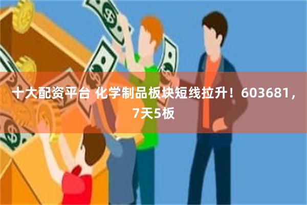 十大配资平台 化学制品板块短线拉升！603681，7天5板