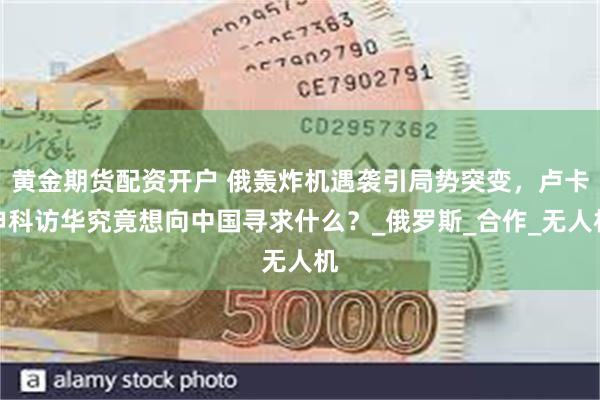 黄金期货配资开户 俄轰炸机遇袭引局势突变，卢卡申科访华究竟想向中国寻求什么？_俄罗斯_合作_无人机