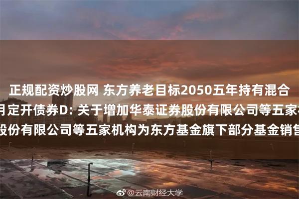 正规配资炒股网 东方养老目标2050五年持有混合(FOF)Y,东方臻萃3个月定开债券D: 关于增加华泰证券股份有限公司等五家机构为东方基金旗下部分基金销售机构的公告