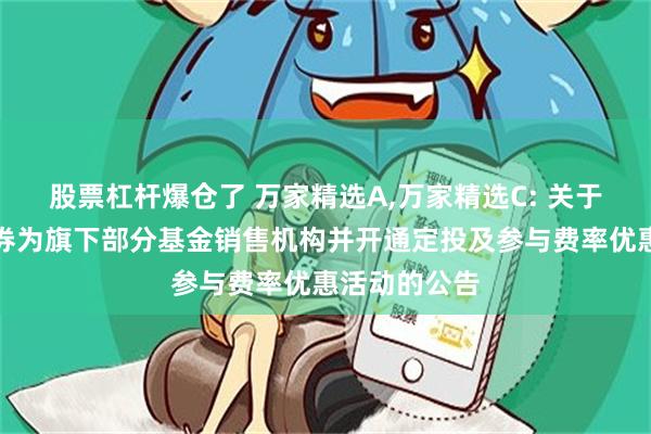 股票杠杆爆仓了 万家精选A,万家精选C: 关于增加华金证券为旗下部分基金销售机构并开通定投及参与费率优惠活动的公告