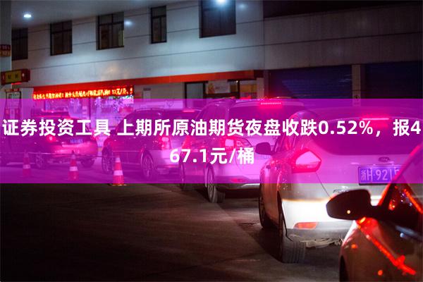 证券投资工具 上期所原油期货夜盘收跌0.52%，报467.1元/桶