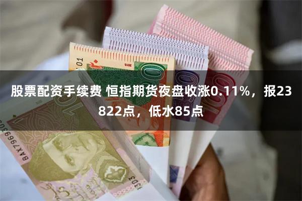 股票配资手续费 恒指期货夜盘收涨0.11%，报23822点，低水85点