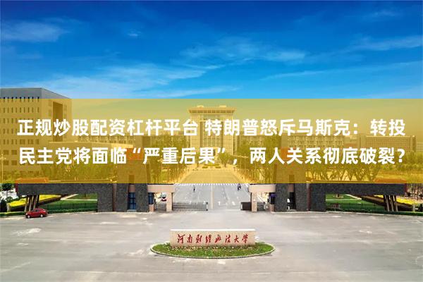 正规炒股配资杠杆平台 特朗普怒斥马斯克：转投民主党将面临“严重后果”，两人关系彻底破裂？