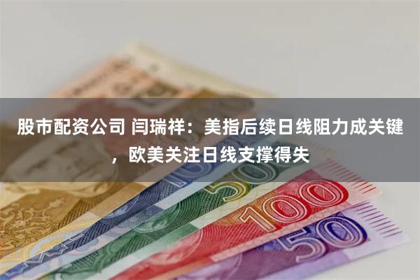 股市配资公司 闫瑞祥：美指后续日线阻力成关键，欧美关注日线支撑得失