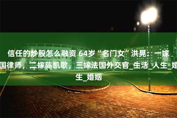 信任的炒股怎么融资 64岁“名门女”洪晃：一嫁美国律师，二嫁陈凯歌，三嫁法国外交官_生活_人生_婚姻