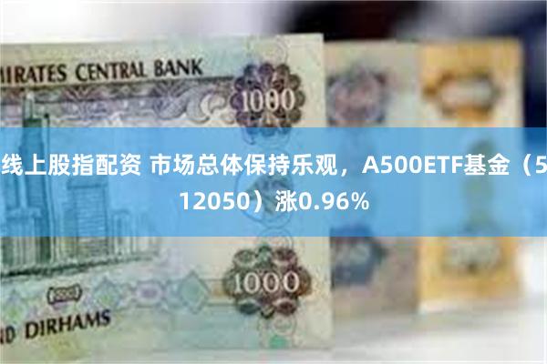 线上股指配资 市场总体保持乐观，A500ETF基金（512050）涨0.96%
