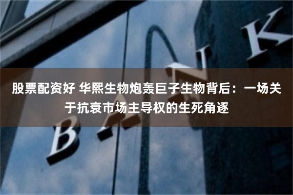 股票配资好 华熙生物炮轰巨子生物背后：一场关于抗衰市场主导权的生死角逐