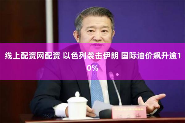线上配资网配资 以色列袭击伊朗 国际油价飙升逾10%