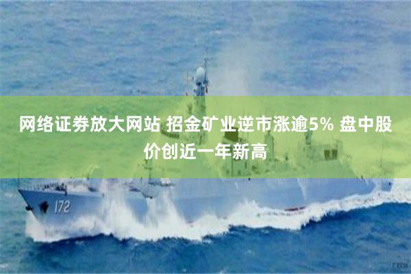 网络证劵放大网站 招金矿业逆市涨逾5% 盘中股价创近一年新高