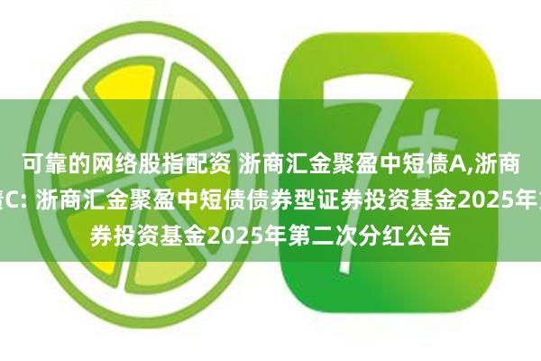 可靠的网络股指配资 浙商汇金聚盈中短债A,浙商汇金聚盈中短债C: 浙商汇金聚盈中短债债券型证券投资基金2025年第二次分红公告