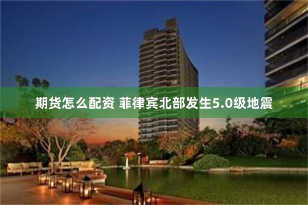期货怎么配资 菲律宾北部发生5.0级地震