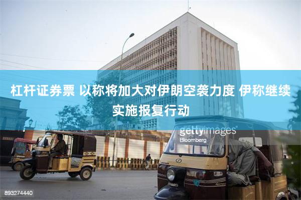 杠杆证券票 以称将加大对伊朗空袭力度 伊称继续实施报复行动