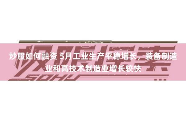 炒股如何融资 5月工业生产平稳增长，装备制造业和高技术制造业增长较快