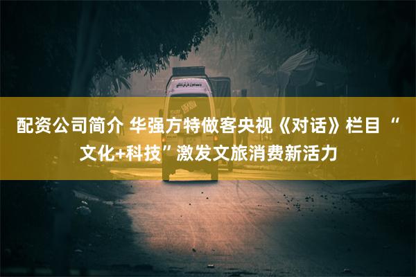 配资公司简介 华强方特做客央视《对话》栏目 “文化+科技”激发文旅消费新活力