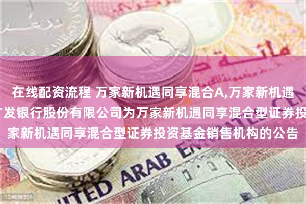 在线配资流程 万家新机遇同享混合A,万家新机遇同享混合C: 关于新增广发银行股份有限公司为万家新机遇同享混合型证券投资基金销售机构的公告