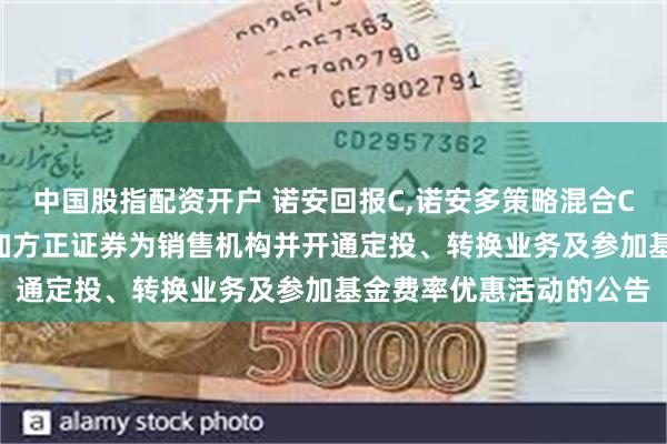 中国股指配资开户 诺安回报C,诺安多策略混合C: 关于旗下部分基金增加方正证券为销售机构并开通定投、转换业务及参加基金费率优惠活动的公告