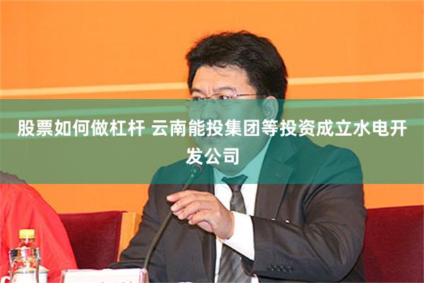股票如何做杠杆 云南能投集团等投资成立水电开发公司