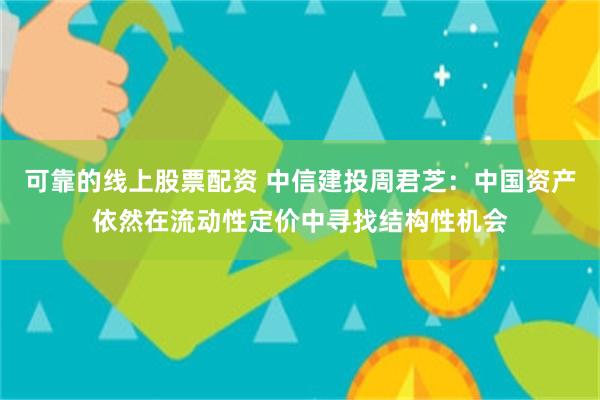 可靠的线上股票配资 中信建投周君芝：中国资产依然在流动性定价中寻找结构性机会